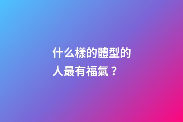 什么樣的體型的人最有福氣？
